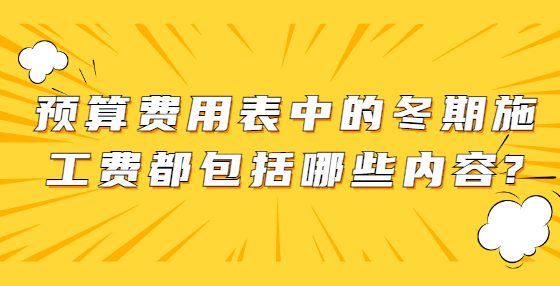 預(yù)算費(fèi)用表中的冬期施工費(fèi)都包括哪些內(nèi)容?