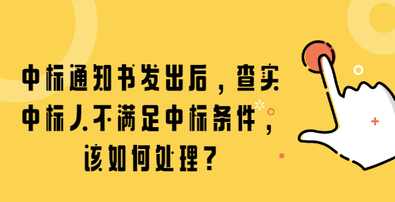 中標(biāo)通知書(shū)發(fā)出后，查實(shí)中標(biāo)人不滿(mǎn)足中標(biāo)條件，該如何處理?