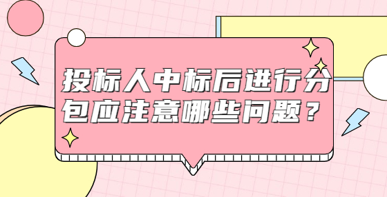 投標人中標后進行分包應(yīng)注意哪些問題？