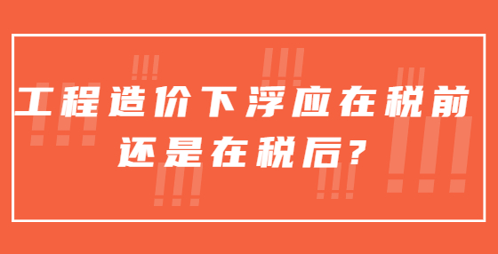 工程造價(jià)下浮應(yīng)在稅前還是在稅后?