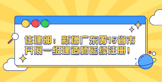 住建部：新增廣東等15省市開(kāi)展一級(jí)建造師延續(xù)注冊(cè)！