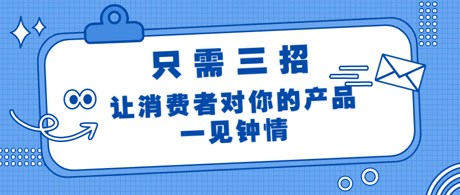 只需三招，讓消費(fèi)者對(duì)你的產(chǎn)品一見(jiàn)鐘情