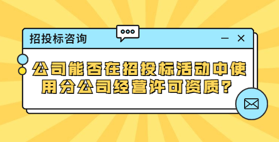 公司能否在招投標(biāo)活動中使用分公司經(jīng)營許可資質(zhì)？