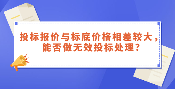 投標(biāo)報(bào)價(jià)與標(biāo)底價(jià)格相差較大，能否做無效投標(biāo)處理?