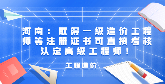 河南：取得一級(jí)造價(jià)工程師等注冊(cè)證書可直接考核認(rèn)定高級(jí)工程師！