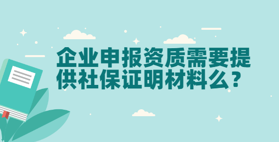 企業(yè)申報資質(zhì)需要提供社保證明材料么？