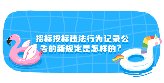 招標投標違法行為記錄公告的新規(guī)定是怎樣的？