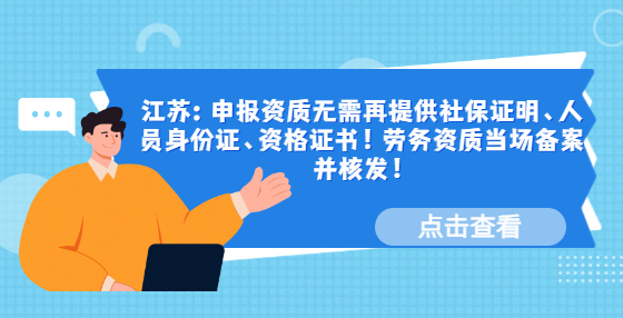 江蘇：申報(bào)資質(zhì)無(wú)需再提供社保證明、人員身份證、資格證書！勞務(wù)資質(zhì)當(dāng)場(chǎng)備案并核發(fā)！