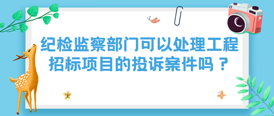 紀檢監(jiān)察部門可以處理工程招標項目的投訴案件嗎？