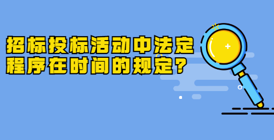 招標投標活動中法定程序在時間的規(guī)定？