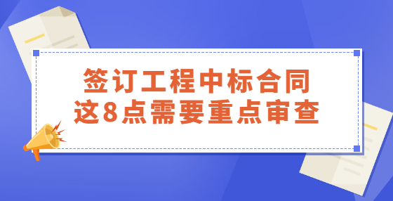 簽訂工程中標(biāo)合同，這8點(diǎn)需要重點(diǎn)審查