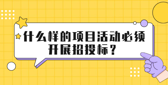 什么樣的項目活動必須開展招投標？