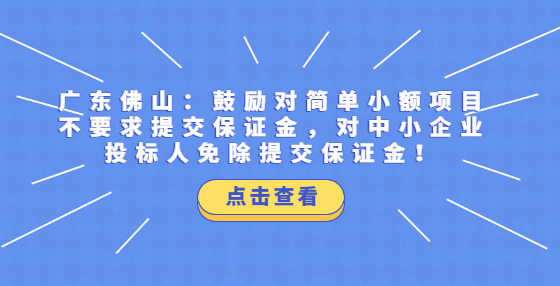 廣東佛山：鼓勵(lì)對(duì)簡(jiǎn)單小額項(xiàng)目不要求提交保證金，對(duì)中小企業(yè)投標(biāo)人免除提交保證金！