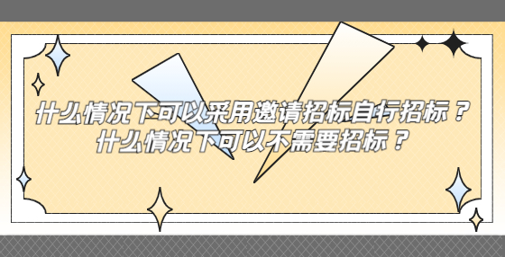 什么情況下可以采用邀請招標(biāo)自行招標(biāo)？什么情況下可以不需要招標(biāo)？