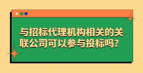 與招標(biāo)代理機(jī)構(gòu)相關(guān)的關(guān)聯(lián)公司可以參與投標(biāo)嗎？