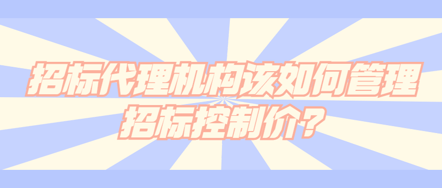 招標(biāo)代理機(jī)構(gòu)該如何管理招標(biāo)控制價(jià)?