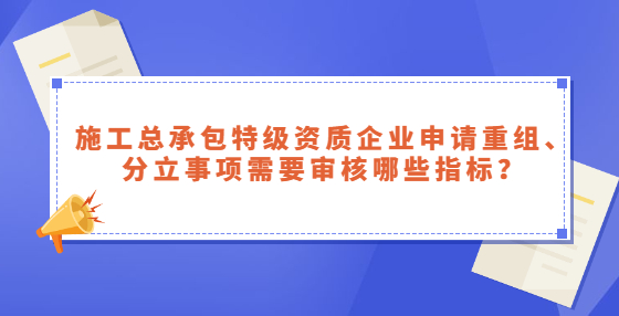 施工總承包特級資質(zhì)企業(yè)申請重組、分立事項需要審核哪些指標(biāo)？