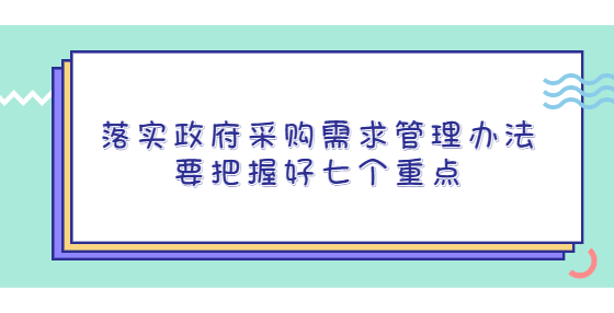 落實(shí)政府采購(gòu)需求管理辦法要把握好七個(gè)重點(diǎn)