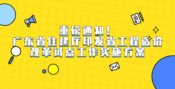 重磅通知！廣東省住建廳印發(fā)省工程造價(jià)改革試點(diǎn)工作實(shí)施方案