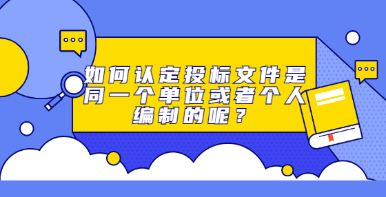 如何認(rèn)定投標(biāo)文件是同一個(gè)單位或者個(gè)人編制的呢？