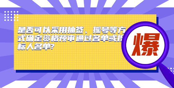 是否可以采用抽簽、搖號等方式確定資格預(yù)審?fù)ㄟ^名單或投標(biāo)人名單?