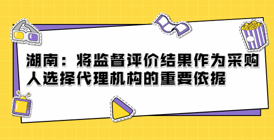 湖南：將監(jiān)督評價結果作為采購人選擇代理機構的重要依據