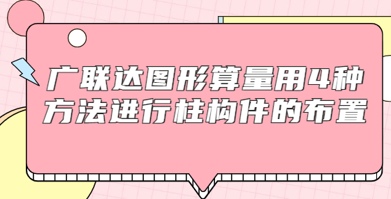 廣聯(lián)達(dá)圖形算量用4種方法進(jìn)行柱構(gòu)件的布置