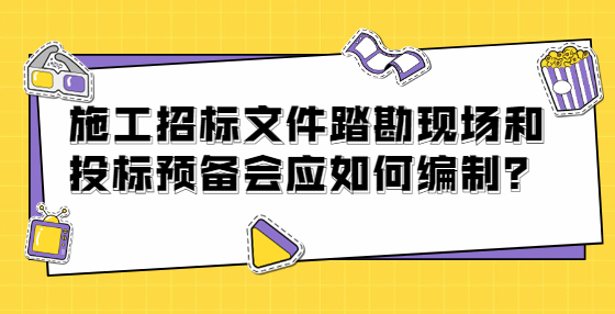 施工招標(biāo)文件踏勘現(xiàn)場(chǎng)和投標(biāo)預(yù)備會(huì)應(yīng)如何編制？