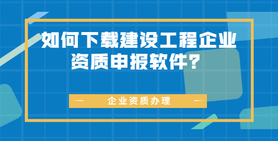 如何下載建設(shè)工程企業(yè)資質(zhì)申報(bào)軟件？