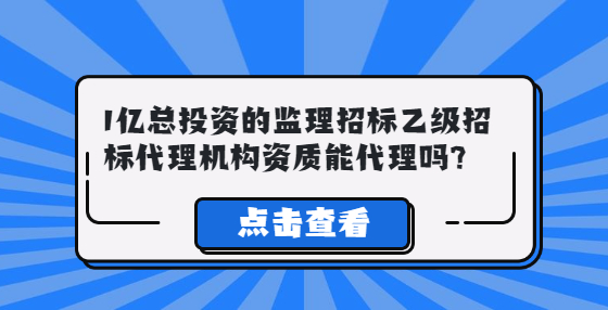 1億總投資的監(jiān)理招標(biāo)乙級(jí)招標(biāo)代理機(jī)構(gòu)資質(zhì)能代理嗎?