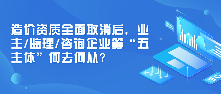 造價資質(zhì)全面取消后，業(yè)主/監(jiān)理/咨詢企業(yè)等“五主體”何去何從？