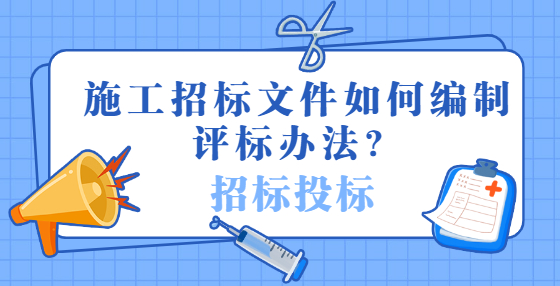 施工招標(biāo)文件如何編制評(píng)標(biāo)辦法？