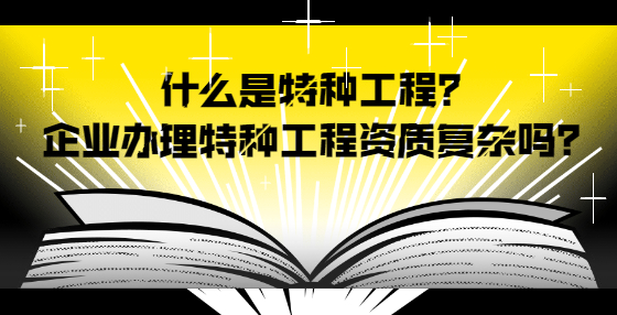 什么是特種工程？企業(yè)辦理特種工程資質復雜嗎？