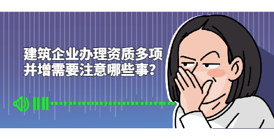 建筑企業(yè)辦理資質(zhì)多項(xiàng)并增需要注意哪些事？