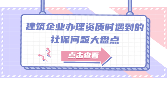 建筑企業(yè)辦理資質(zhì)時遇到的社保問題大盤點