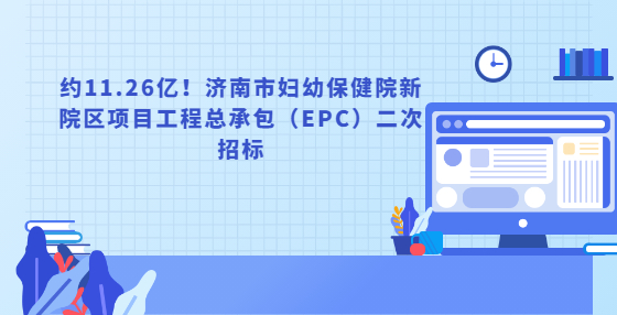 約11.26億！濟南市婦幼保健院新院區(qū)項目工程總承包（EPC）二次招標