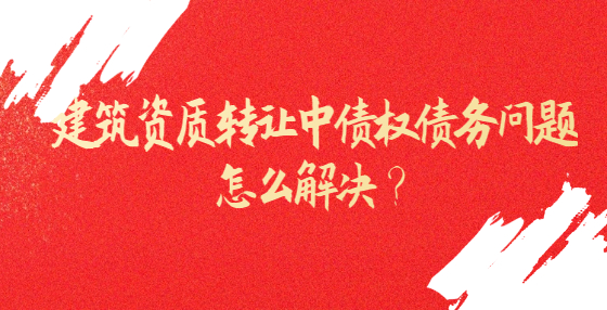 建筑資質(zhì)轉(zhuǎn)讓中債權(quán)債務(wù)問(wèn)題怎么解決？