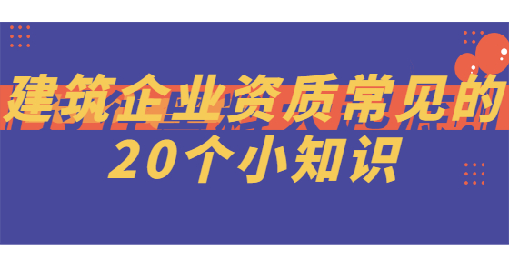 建筑企業(yè)資質(zhì)常見的20個小知識