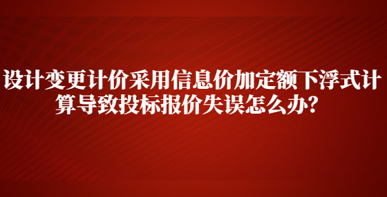 設(shè)計(jì)變更計(jì)價(jià)采用信息價(jià)加定額下浮式計(jì)算導(dǎo)致投標(biāo)報(bào)價(jià)失誤怎么辦？