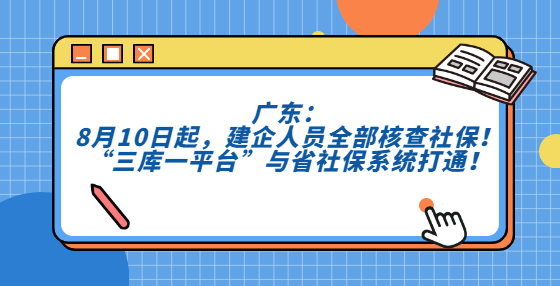 廣東：8月10日起，建企人員全部核查社保！“三庫(kù)一平臺(tái)”與省社保系統(tǒng)打通！