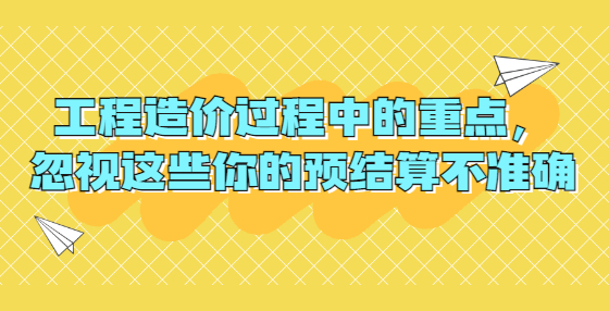 工程造價(jià)過程中的重點(diǎn)，忽視這些你的預(yù)結(jié)算不準(zhǔn)確