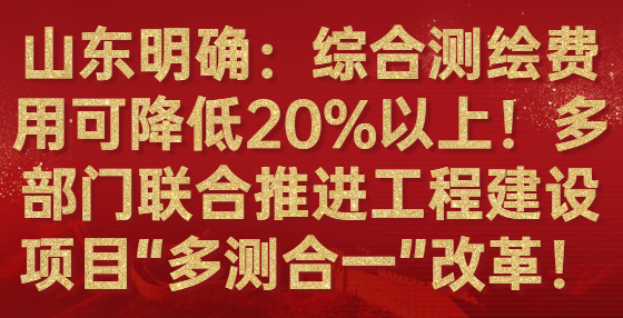 山東明確：綜合測繪費(fèi)用可降低20%以上！多部門聯(lián)合推進(jìn)工程建設(shè)項(xiàng)目“多測合一”改革！