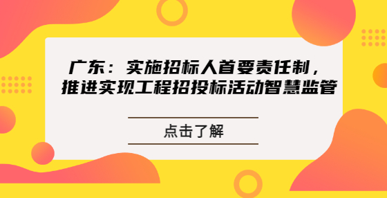 廣東：實施招標人首要責任制，推進實現(xiàn)工程招投標活動智慧監(jiān)管