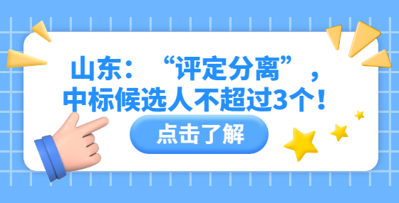 山東：“評(píng)定分離”，中標(biāo)候選人不超過3個(gè)！