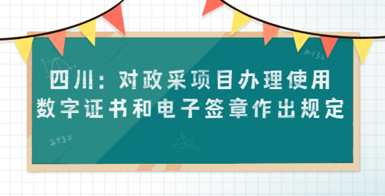 四川：對政采項(xiàng)目辦理使用數(shù)字證書和電子簽章作出規(guī)定