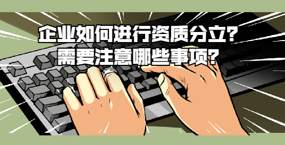 企業(yè)如何進(jìn)行資質(zhì)分立？需要注意哪些事項(xiàng)？