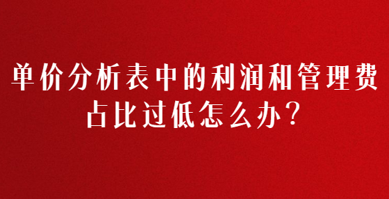 單價(jià)分析表中的利潤(rùn)和管理費(fèi)占比過(guò)低怎么辦？