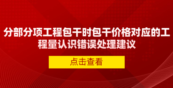 分部分項(xiàng)工程包干時(shí)包干價(jià)格對(duì)應(yīng)的工程量認(rèn)識(shí)錯(cuò)誤處理建議