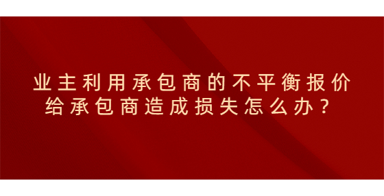 業(yè)主利用承包商的不平衡報(bào)價(jià)給承包商造成損失怎么辦？