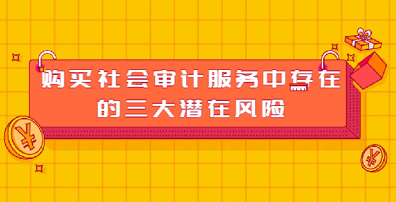 購(gòu)買(mǎi)社會(huì)審計(jì)服務(wù)中存在的三大潛在風(fēng)險(xiǎn)